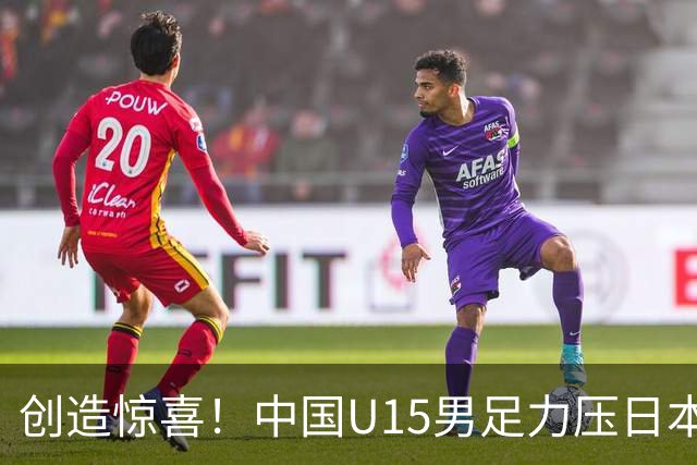 创造惊喜！中国U15男足力压日本晋级，明日迎战伊朗开启淘汰赛