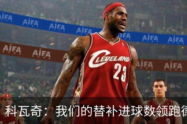 科瓦奇：我们的替补进球数领跑德甲 拜尔肯定能更频繁做到